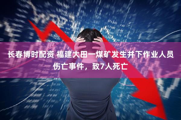长春博时配资 福建大田一煤矿发生井下作业人员伤亡事件，致7人死亡