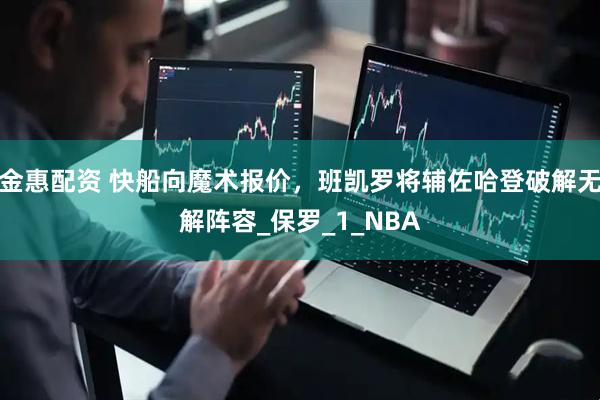 金惠配资 快船向魔术报价，班凯罗将辅佐哈登破解无解阵容_保罗_1_NBA
