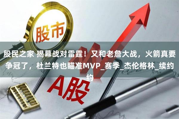 股民之家 揭幕战对雷霆！又和老詹大战，火箭真要争冠了，杜兰特也瞄准MVP_赛季_杰伦格林_续约