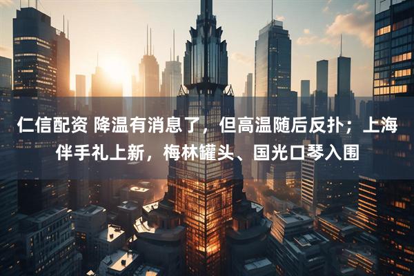 仁信配资 降温有消息了，但高温随后反扑；上海伴手礼上新，梅林罐头、国光口琴入围