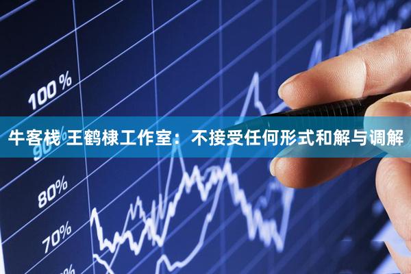 牛客栈 王鹤棣工作室：不接受任何形式和解与调解