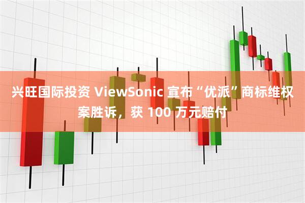 兴旺国际投资 ViewSonic 宣布“优派”商标维权案胜诉，获 100 万元赔付