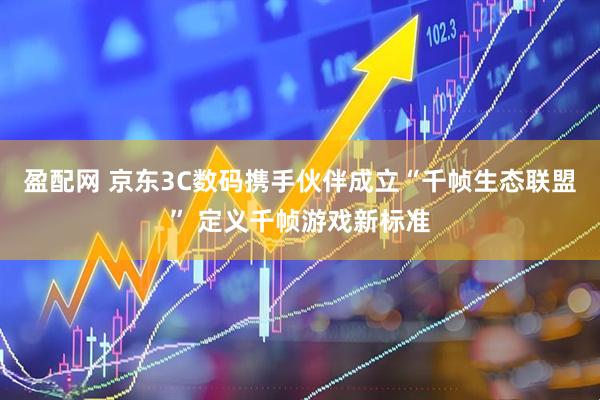 盈配网 京东3C数码携手伙伴成立“千帧生态联盟” 定义千帧游戏新标准