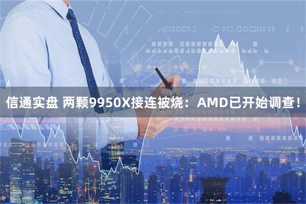 信通实盘 两颗9950X接连被烧：AMD已开始调查！