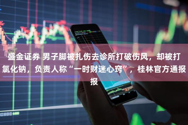 盛金证券 男子脚被扎伤去诊所打破伤风，却被打氯化钠，负责人称“一时财迷心窍”，桂林官方通报