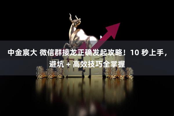 中金宸大 微信群接龙正确发起攻略！10 秒上手，避坑 + 高效技巧全掌握