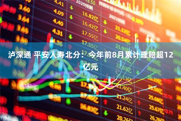 泸深通 平安人寿北分：今年前8月累计理赔超12亿元