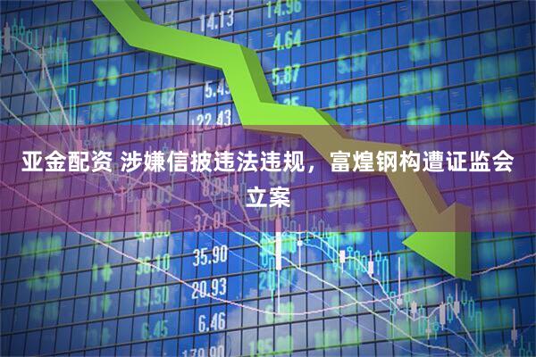 亚金配资 涉嫌信披违法违规，富煌钢构遭证监会立案