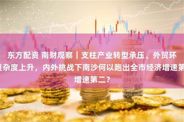 东方配资 南财观察｜支柱产业转型承压、外贸环境复杂度上升，内外挑战下南沙何以跑出全市经济增速第二？