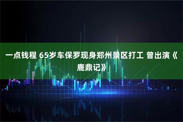 一点钱程 65岁车保罗现身郑州景区打工 曾出演《鹿鼎记》