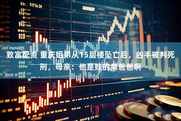 致富配资 重庆姐弟从15层楼坠亡后,凶手被判死刑,母亲:他是娃的亲爸爸啊