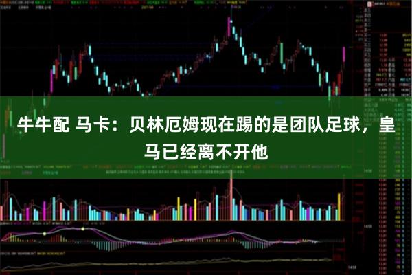 牛牛配 马卡:贝林厄姆现在踢的是团队足球,皇马已经离不开他