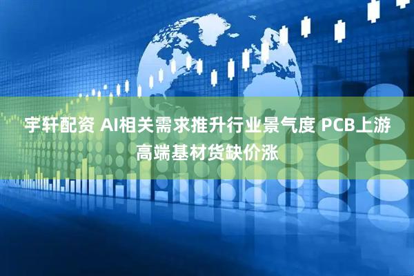 宇轩配资 AI相关需求推升行业景气度 PCB上游高端基材货缺价涨