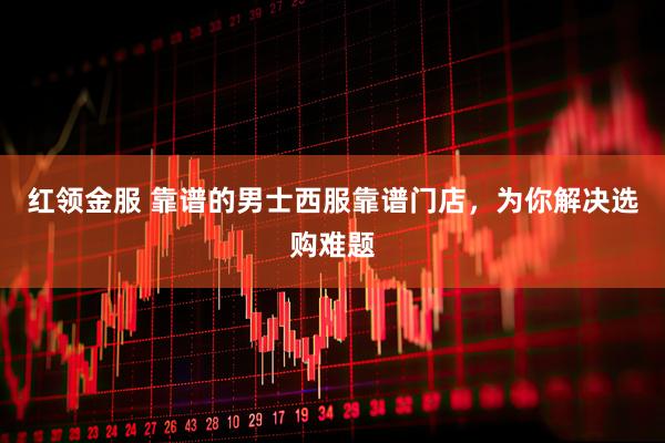 红领金服 靠谱的男士西服靠谱门店，为你解决选购难题