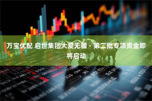 万宝优配 启世集团大爱无疆 · 第二批专项资金即将启动