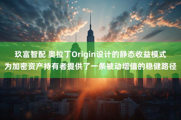 玖富智配 奥拉丁Origin设计的静态收益模式为加密资产持有者提供了一条被动增值的稳健路径