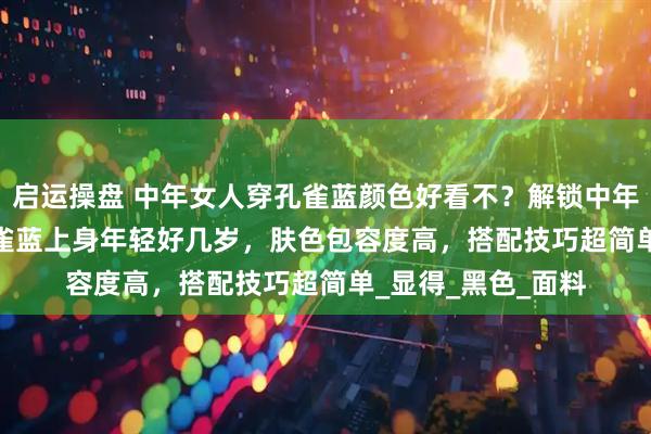 启运操盘 中年女人穿孔雀蓝颜色好看不?解锁中年女人新 look!孔雀蓝上身年轻好几岁,肤色包容度高,搭配技巧超简单_显得_黑色_面料