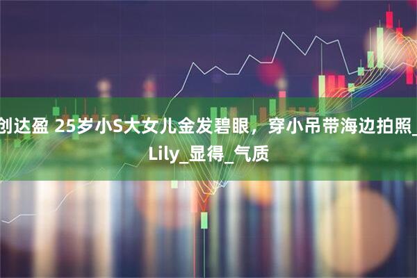 创达盈 25岁小S大女儿金发碧眼,穿小吊带海边拍照_Lily_显得_气质