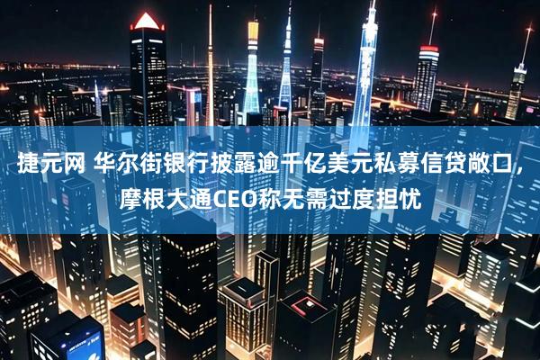 捷元网 华尔街银行披露逾千亿美元私募信贷敞口,摩根大通CEO称无需过度担忧