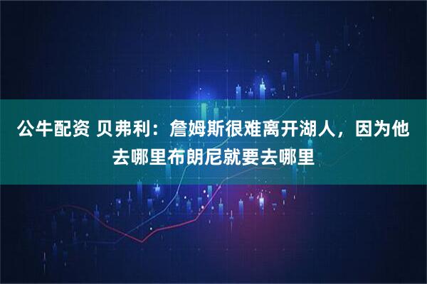 公牛配资 贝弗利：詹姆斯很难离开湖人，因为他去哪里布朗尼就要去哪里