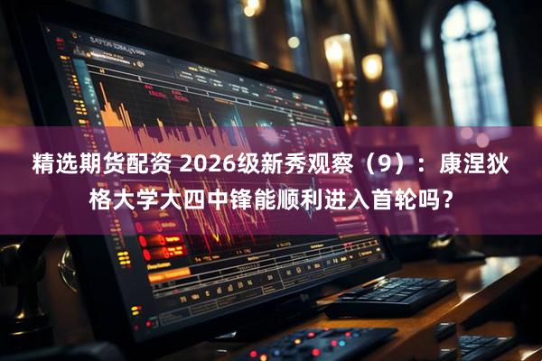 精选期货配资 2026级新秀观察（9）：康涅狄格大学大四中锋能顺利进入首轮吗？