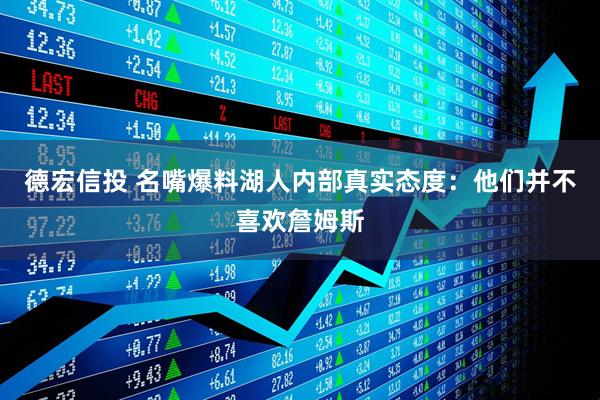 德宏信投 名嘴爆料湖人内部真实态度：他们并不喜欢詹姆斯