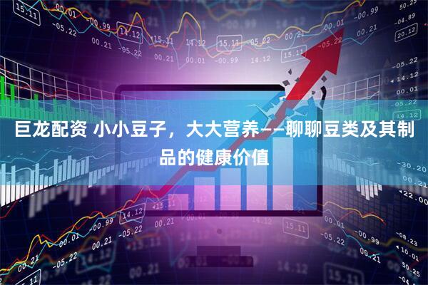 巨龙配资 小小豆子，大大营养——聊聊豆类及其制品的健康价值
