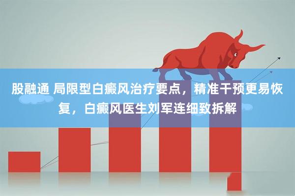 股融通 局限型白癜风治疗要点，精准干预更易恢复，白癜风医生刘军连细致拆解