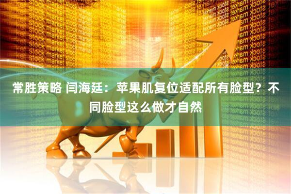 常胜策略 闫海廷：苹果肌复位适配所有脸型？不同脸型这么做才自然