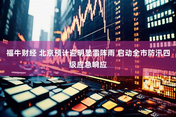 福牛财经 北京预计迎明显雷阵雨 启动全市防汛四级应急响应